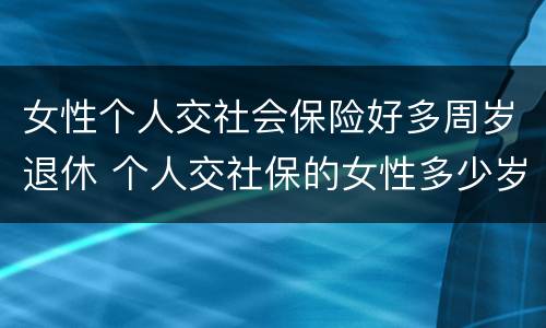女性个人交社会保险好多周岁退休 个人交社保的女性多少岁可以退休