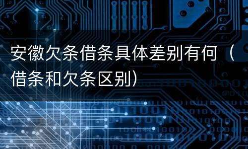 安徽欠条借条具体差别有何（借条和欠条区别）