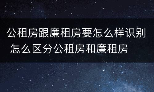 公租房跟廉租房要怎么样识别 怎么区分公租房和廉租房