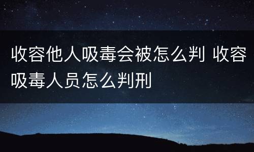 收容他人吸毒会被怎么判 收容吸毒人员怎么判刑