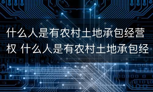 什么人是有农村土地承包经营权 什么人是有农村土地承包经营权的人
