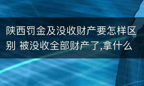 陕西罚金及没收财产要怎样区别 被没收全部财产了,拿什么交罚金