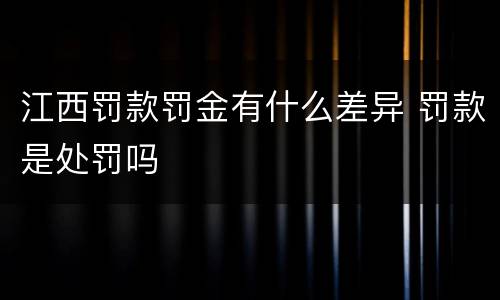 江西罚款罚金有什么差异 罚款是处罚吗