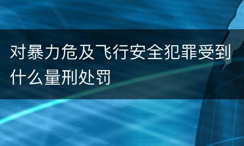 对暴力危及飞行安全犯罪受到什么量刑处罚
