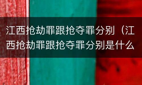 江西抢劫罪跟抢夺罪分别（江西抢劫罪跟抢夺罪分别是什么）