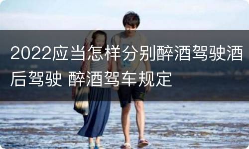 2022应当怎样分别醉酒驾驶酒后驾驶 醉酒驾车规定