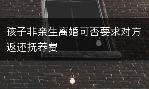 孩子非亲生离婚可否要求对方返还抚养费
