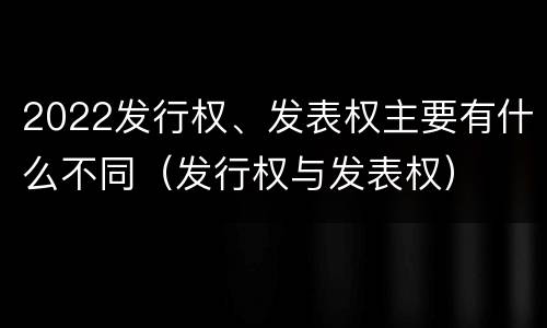 2022发行权、发表权主要有什么不同（发行权与发表权）