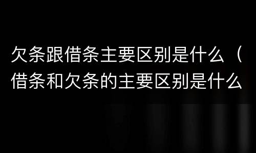欠条跟借条主要区别是什么（借条和欠条的主要区别是什么?）