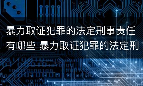 暴力取证犯罪的法定刑事责任有哪些 暴力取证犯罪的法定刑事责任有哪些条款
