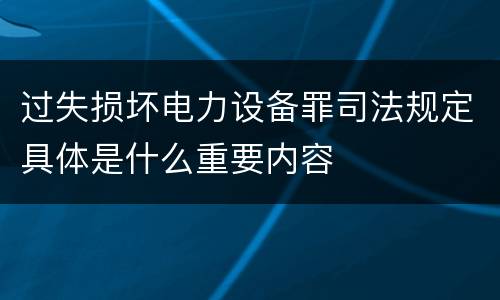 过失损坏电力设备罪司法规定具体是什么重要内容