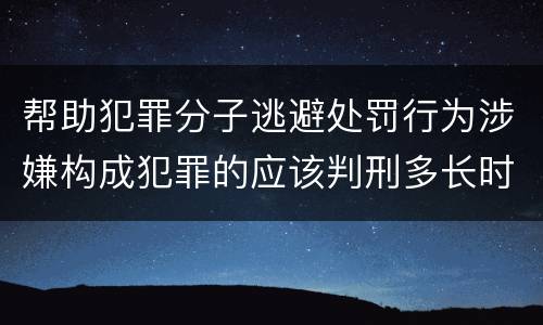 帮助犯罪分子逃避处罚行为涉嫌构成犯罪的应该判刑多长时间