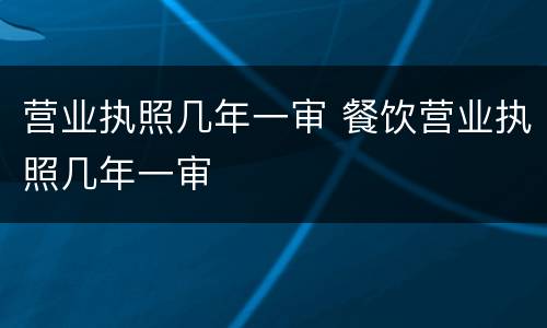营业执照几年一审 餐饮营业执照几年一审