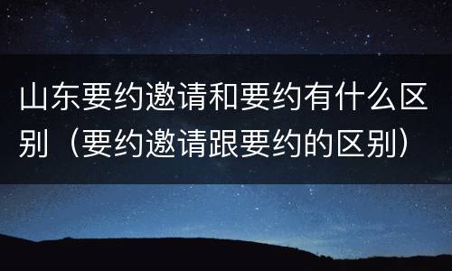 山东要约邀请和要约有什么区别（要约邀请跟要约的区别）