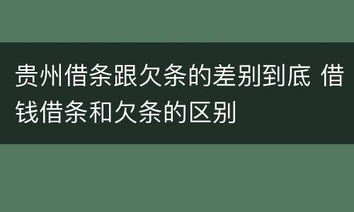 贵州借条跟欠条的差别到底 借钱借条和欠条的区别