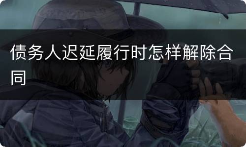 债务人迟延履行时怎样解除合同