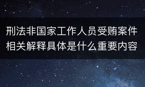 刑法非国家工作人员受贿案件相关解释具体是什么重要内容