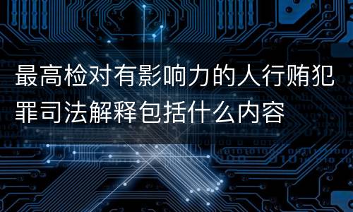 最高检对有影响力的人行贿犯罪司法解释包括什么内容