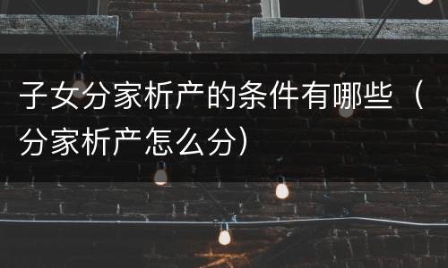 子女分家析产的条件有哪些（分家析产怎么分）