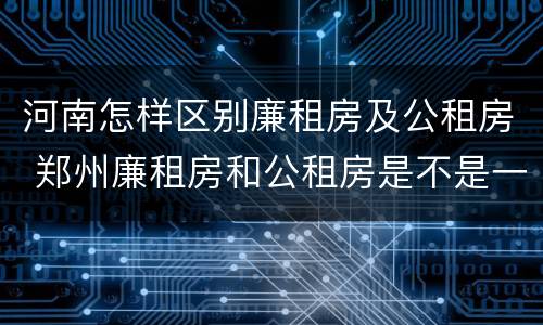 河南怎样区别廉租房及公租房 郑州廉租房和公租房是不是一样