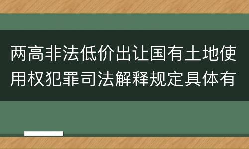 两高非法低价出让国有土地使用权犯罪司法解释规定具体有哪些主要内容