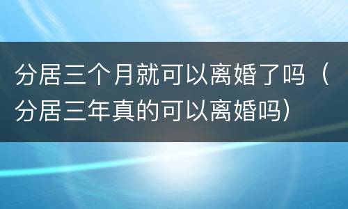 分居三个月就可以离婚了吗（分居三年真的可以离婚吗）