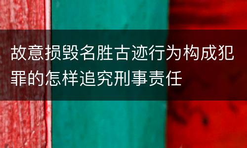 故意损毁名胜古迹行为构成犯罪的怎样追究刑事责任