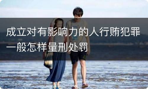 成立对有影响力的人行贿犯罪一般怎样量刑处罚