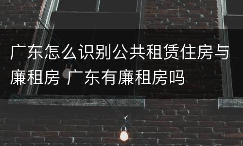广东怎么识别公共租赁住房与廉租房 广东有廉租房吗