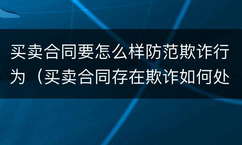 买卖合同要怎么样防范欺诈行为（买卖合同存在欺诈如何处理）