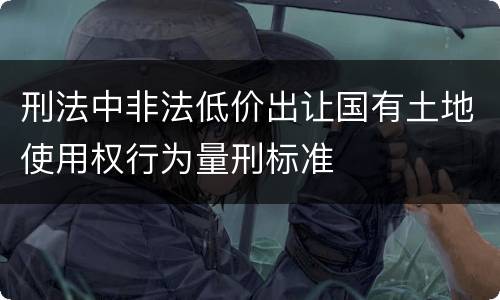 刑法中非法低价出让国有土地使用权行为量刑标准