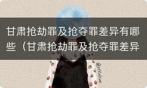 甘肃抢劫罪及抢夺罪差异有哪些（甘肃抢劫罪及抢夺罪差异有哪些处罚）
