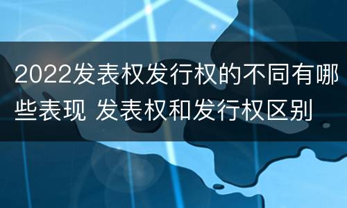 2022发表权发行权的不同有哪些表现 发表权和发行权区别