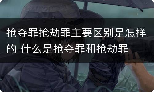 抢夺罪抢劫罪主要区别是怎样的 什么是抢夺罪和抢劫罪