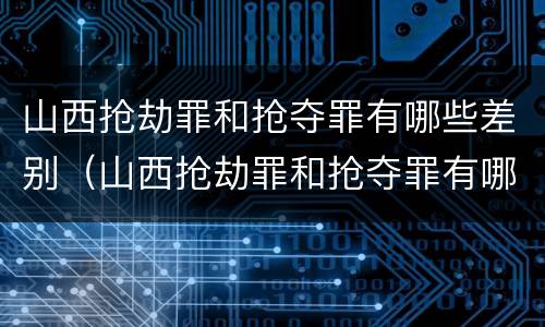 山西抢劫罪和抢夺罪有哪些差别（山西抢劫罪和抢夺罪有哪些差别呢）
