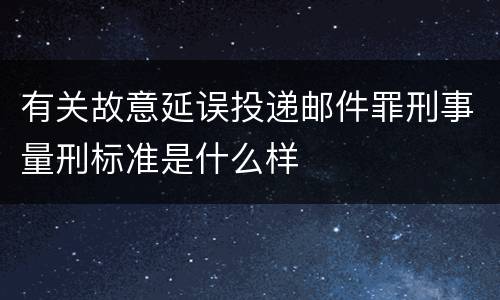 有关故意延误投递邮件罪刑事量刑标准是什么样