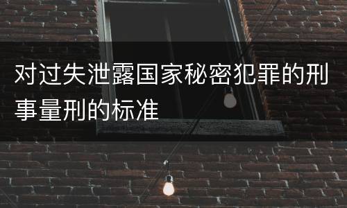 对过失泄露国家秘密犯罪的刑事量刑的标准