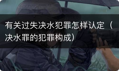 有关过失决水犯罪怎样认定（决水罪的犯罪构成）