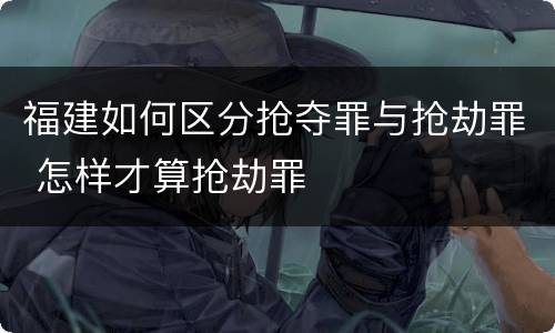 福建如何区分抢夺罪与抢劫罪 怎样才算抢劫罪