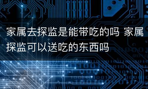 家属去探监是能带吃的吗 家属探监可以送吃的东西吗