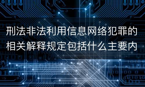 刑法非法利用信息网络犯罪的相关解释规定包括什么主要内容