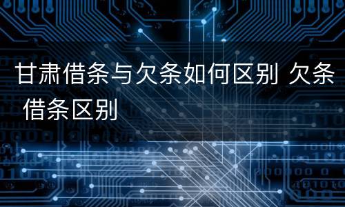 甘肃借条与欠条如何区别 欠条 借条区别