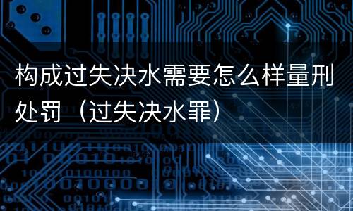 构成过失决水需要怎么样量刑处罚（过失决水罪）