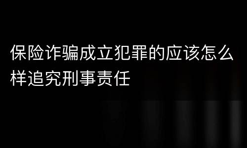 保险诈骗成立犯罪的应该怎么样追究刑事责任