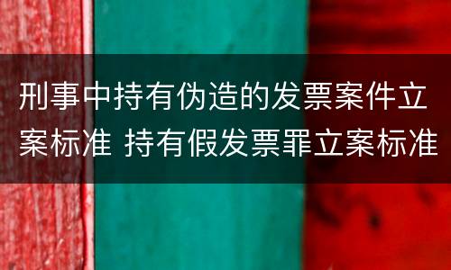 刑事中持有伪造的发票案件立案标准 持有假发票罪立案标准