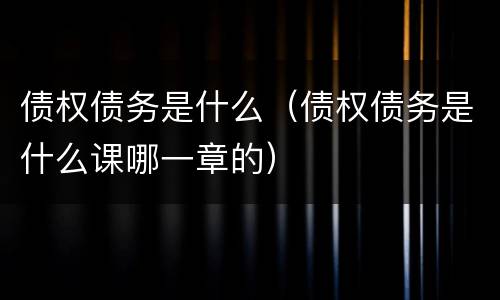 债权债务是什么（债权债务是什么课哪一章的）