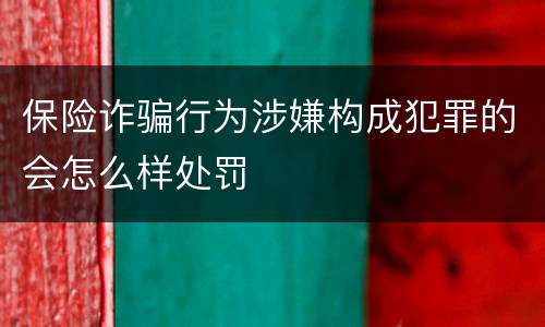 保险诈骗行为涉嫌构成犯罪的会怎么样处罚