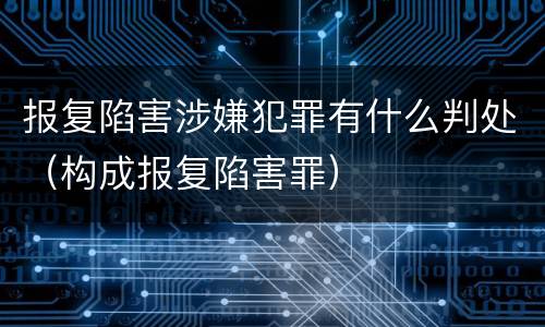报复陷害涉嫌犯罪有什么判处（构成报复陷害罪）