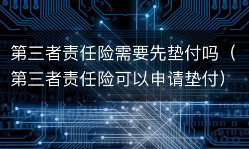 第三者责任险需要先垫付吗（第三者责任险可以申请垫付）