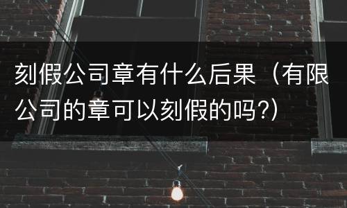 刻假公司章有什么后果（有限公司的章可以刻假的吗?）